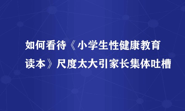 如何看待《小学生性健康教育读本》尺度太大引家长集体吐槽