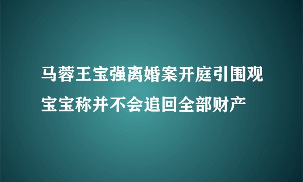 马蓉王宝强离婚案开庭引围观宝宝称并不会追回全部财产