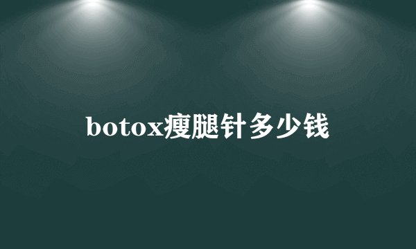 botox瘦腿针多少钱