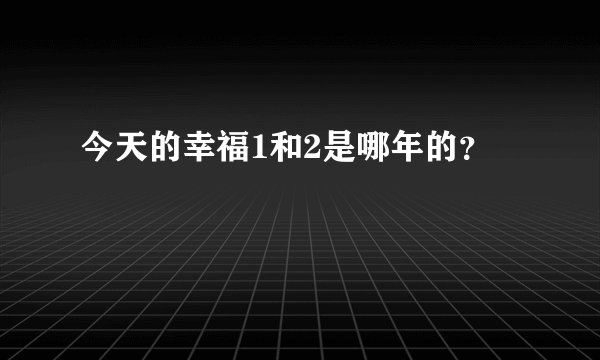 今天的幸福1和2是哪年的？