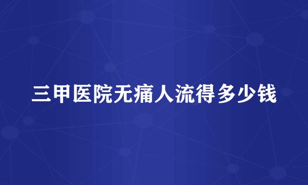 三甲医院无痛人流得多少钱