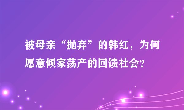 被母亲“抛弃”的韩红，为何愿意倾家荡产的回馈社会？