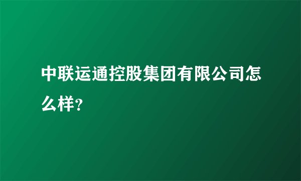 中联运通控股集团有限公司怎么样？