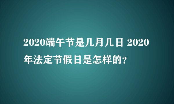 2020端午节是几月几日 2020年法定节假日是怎样的？
