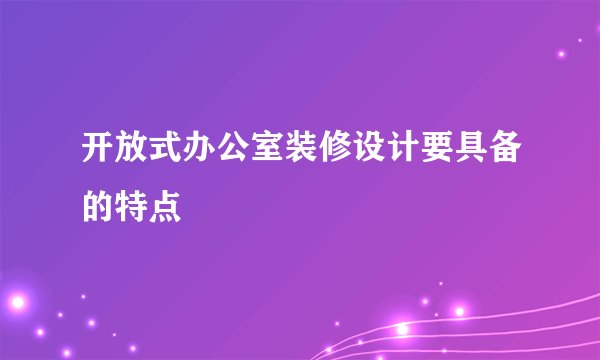 开放式办公室装修设计要具备的特点