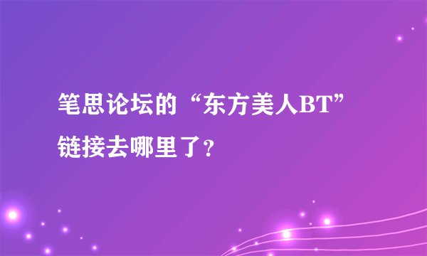 笔思论坛的“东方美人BT”链接去哪里了？