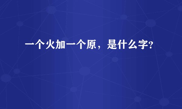 一个火加一个原，是什么字？