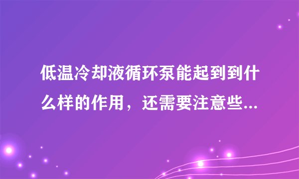低温冷却液循环泵能起到到什么样的作用，还需要注意些什么吗？