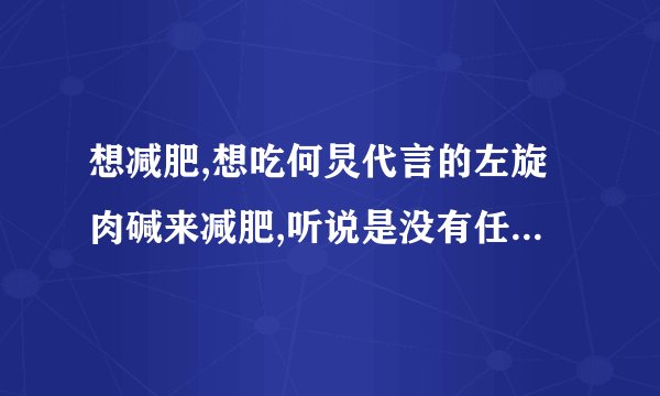 想减肥,想吃何炅代言的左旋肉碱来减肥,听说是没有任何副作用