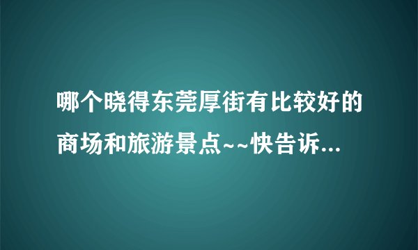 哪个晓得东莞厚街有比较好的商场和旅游景点~~快告诉我哈....谢谢.....