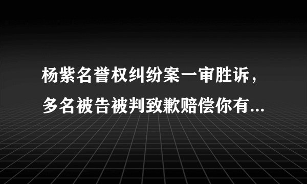 杨紫名誉权纠纷案一审胜诉，多名被告被判致歉赔偿你有什么想说？
