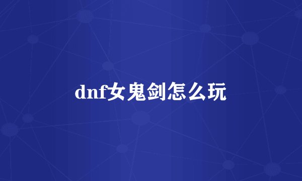 dnf女鬼剑怎么玩