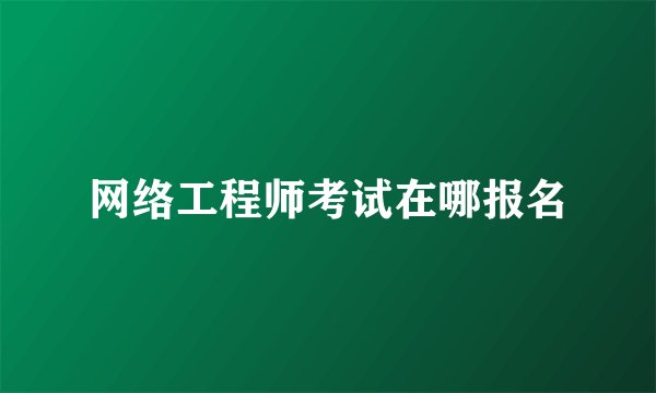网络工程师考试在哪报名