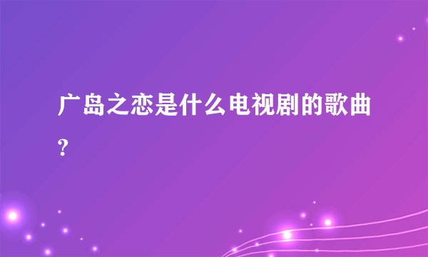 广岛之恋是什么电视剧的歌曲?