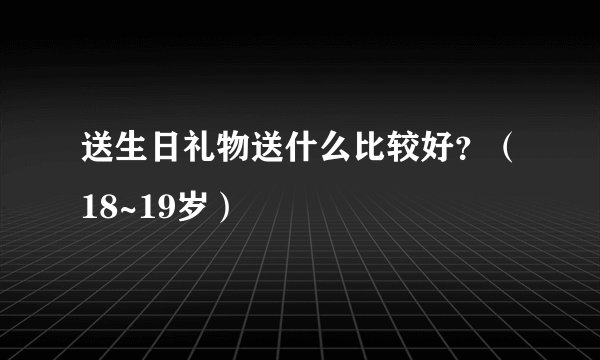 送生日礼物送什么比较好？（18~19岁）