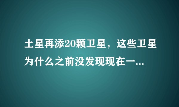 土星再添20颗卫星，这些卫星为什么之前没发现现在一下子发现这么多？