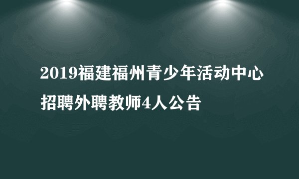 2019福建福州青少年活动中心招聘外聘教师4人公告