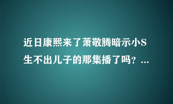 近日康熙来了萧敬腾暗示小S生不出儿子的那集播了吗？有视频链接吗？