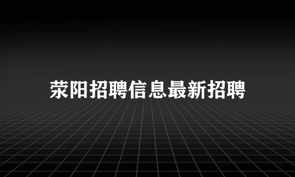 荥阳招聘信息最新招聘