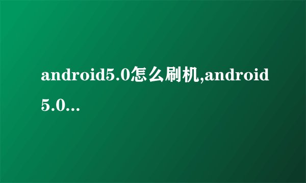android5.0怎么刷机,android5.0系统刷机方法