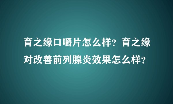 育之缘口嚼片怎么样？育之缘对改善前列腺炎效果怎么样？