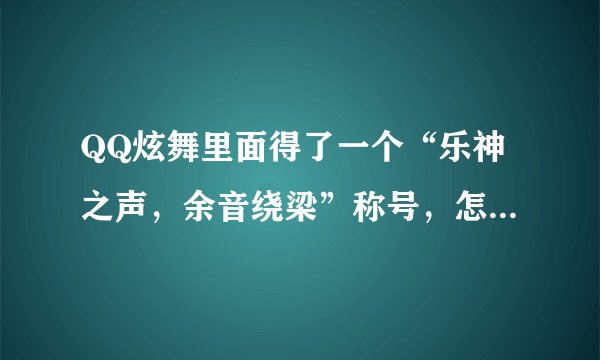 QQ炫舞里面得了一个“乐神之声，余音绕梁”称号，怎么突然被解除了？