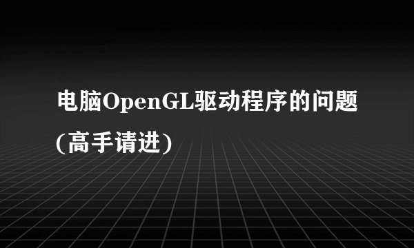 电脑OpenGL驱动程序的问题(高手请进)