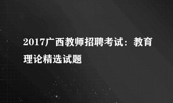 2017广西教师招聘考试：教育理论精选试题
