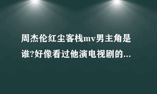 周杰伦红尘客栈mv男主角是谁?好像看过他演电视剧的，可是想不起来是谁？