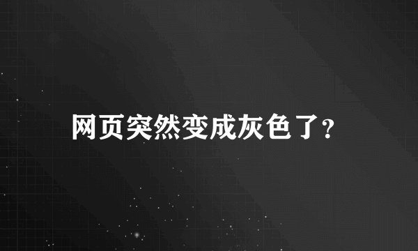 网页突然变成灰色了？