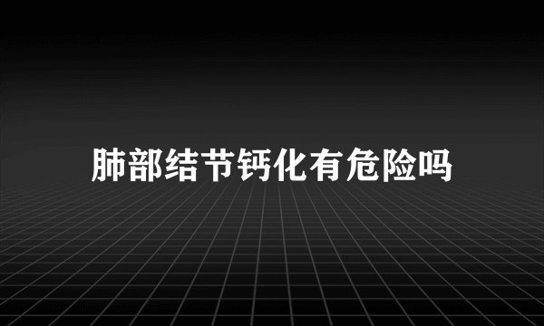 肺部结节钙化有危险吗