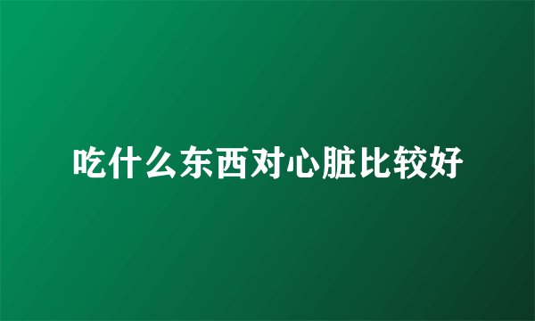 吃什么东西对心脏比较好