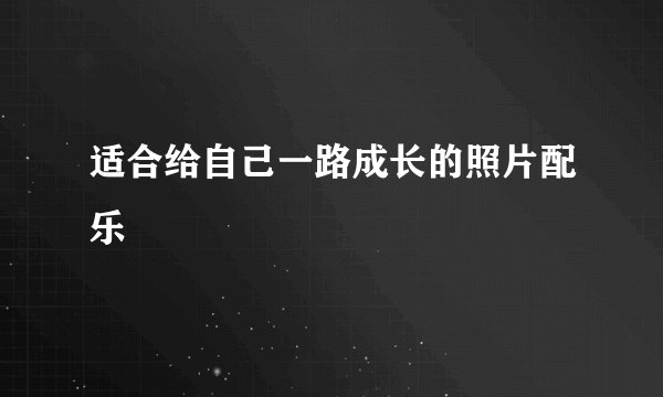 适合给自己一路成长的照片配乐