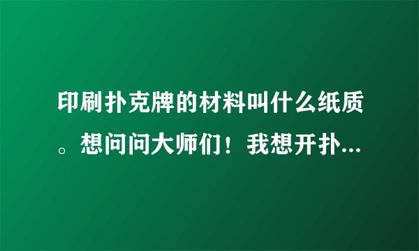 印刷扑克牌的材料叫什么纸质。想问问大师们！我想开扑克牌加工厂小型的不知道要投资多少钱？