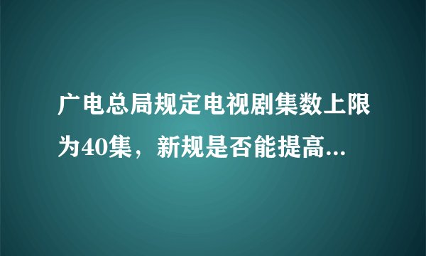 广电总局规定电视剧集数上限为40集，新规是否能提高电视剧质量？