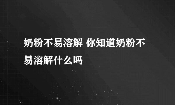 奶粉不易溶解 你知道奶粉不易溶解什么吗