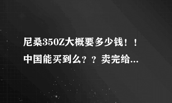 尼桑350Z大概要多少钱！！中国能买到么？？卖完给上牌照么？？拜托各位大神