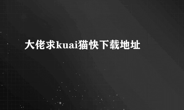 大佬求kuai猫快下载地址