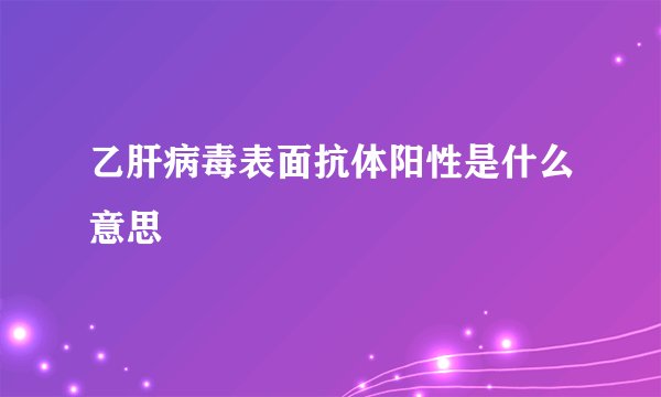 乙肝病毒表面抗体阳性是什么意思