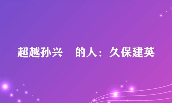 超越孙兴慜的人：久保建英