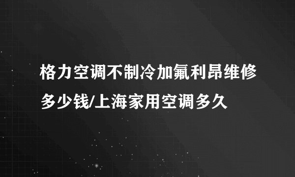 格力空调不制冷加氟利昂维修多少钱/上海家用空调多久