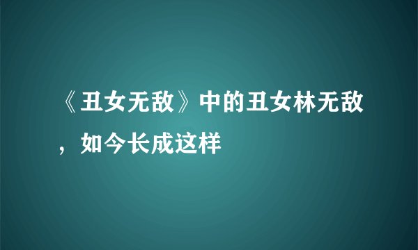 《丑女无敌》中的丑女林无敌，如今长成这样