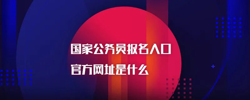 国家公务员报名入口官方网址是什么