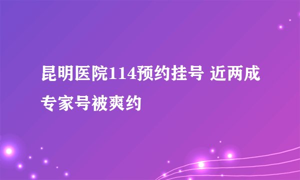 昆明医院114预约挂号 近两成专家号被爽约
