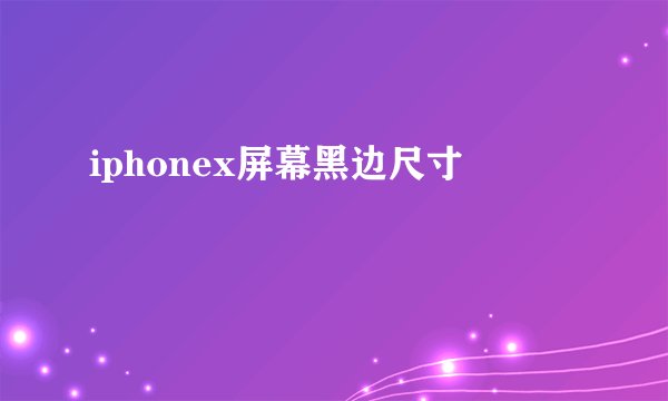 iphonex屏幕黑边尺寸