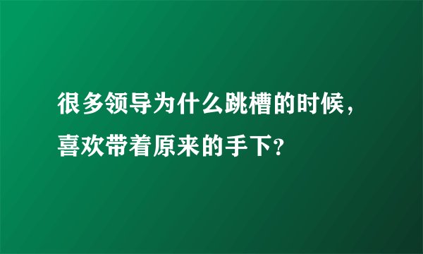很多领导为什么跳槽的时候，喜欢带着原来的手下？