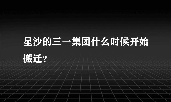 星沙的三一集团什么时候开始搬迁？