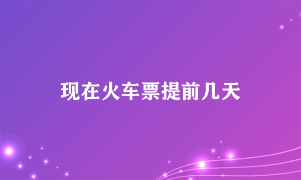 现在火车票提前几天