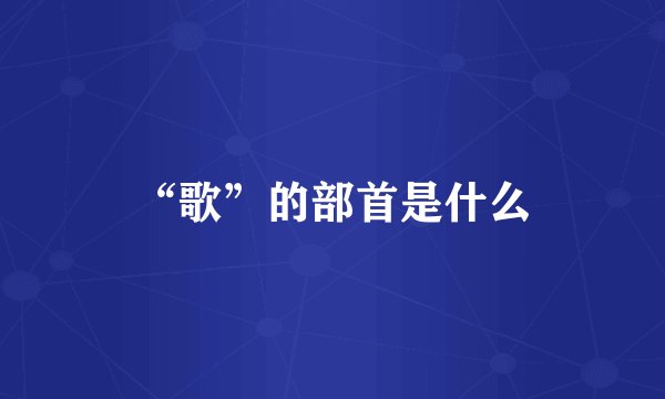 “歌”的部首是什么