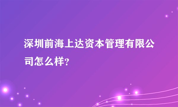 深圳前海上达资本管理有限公司怎么样？